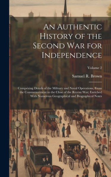 An Authentic History Of The Second War For Independence: Comprising Details Of The Military And Naval Operations, From The Commencement To The Close ... Geographical And Biographical Notes; Volume 2