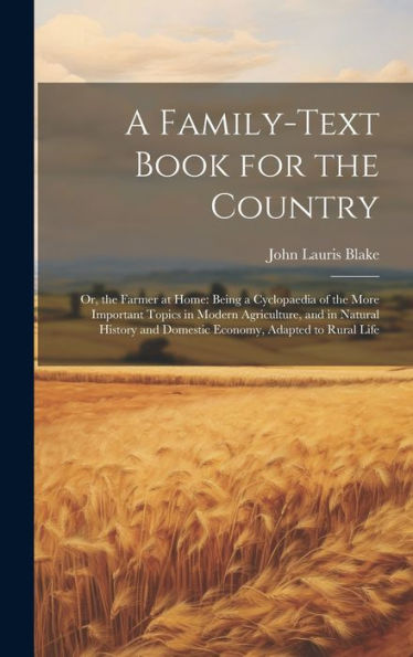 A Family-Text Book For The Country: Or, The Farmer At Home: Being A Cyclopaedia Of The More Important Topics In Modern Agriculture, And In Natural History And Domestic Economy, Adapted To Rural Life