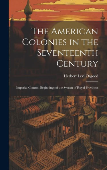 The American Colonies In The Seventeenth Century: Imperial Control. Beginnings Of The System Of Royal Provinces