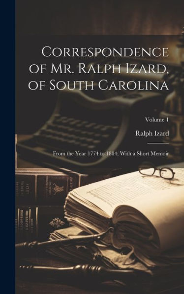 Correspondence Of Mr. Ralph Izard, Of South Carolina: From The Year 1774 To 1804; With A Short Memoir; Volume 1