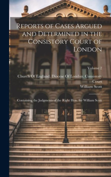 Reports Of Cases Argued And Determined In The Consistory Court Of London: Containing The Judgments Of The Right Hon. Sir William Scott; Volume 2