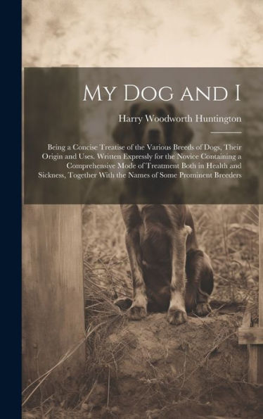 My Dog And I: Being A Concise Treatise Of The Various Breeds Of Dogs, Their Origin And Uses. Written Expressly For The Novice Containing A ... With The Names Of Some Prominent Breeders