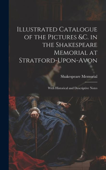 Illustrated Catalogue Of The Pictures &C. In The Shakespeare Memorial At Stratford-Upon-Avon: With Historical And Descriptive Notes