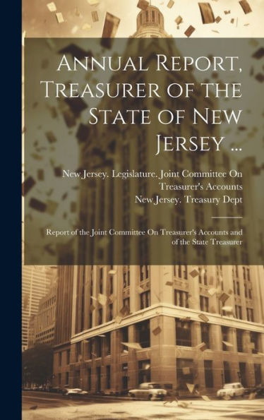 Annual Report, Treasurer Of The State Of New Jersey ...: Report Of The Joint Committee On Treasurer's Accounts And Of The State Treasurer