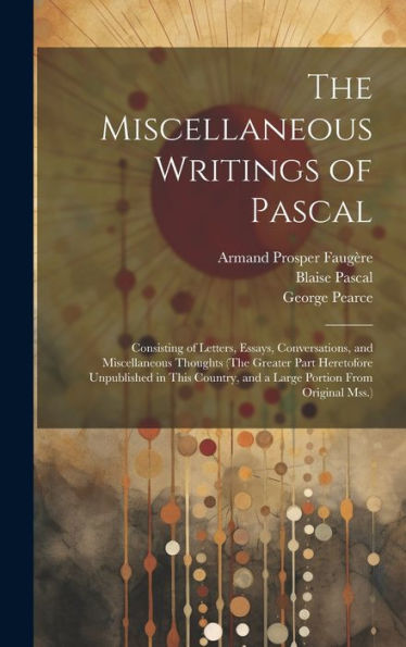 The Miscellaneous Writings Of Pascal: Consisting Of Letters, Essays, Conversations, And Miscellaneous Thoughts (The Greater Part Heretofore ... And A Large Portion From Original Mss.)