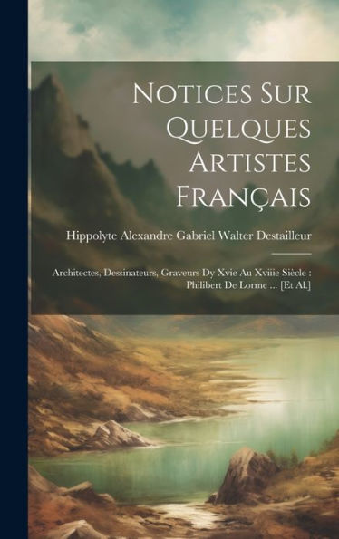 Notices Sur Quelques Artistes Français: Architectes, Dessinateurs, Graveurs Dy Xvie Au Xviiie Siècle: Philibert De Lorme ... [Et Al.] (French Edition)