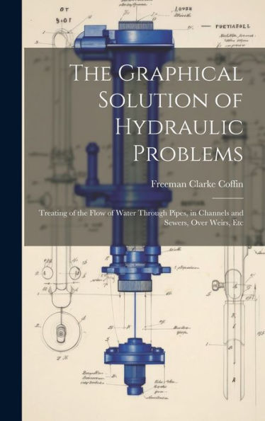 The Graphical Solution Of Hydraulic Problems: Treating Of The Flow Of Water Through Pipes, In Channels And Sewers, Over Weirs, Etc