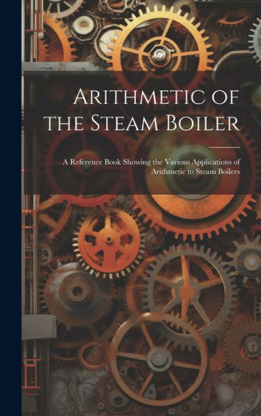 Arithmetic Of The Steam Boiler: A Reference Book Showing The Various Applications Of Arithmetic To Steam Boilers
