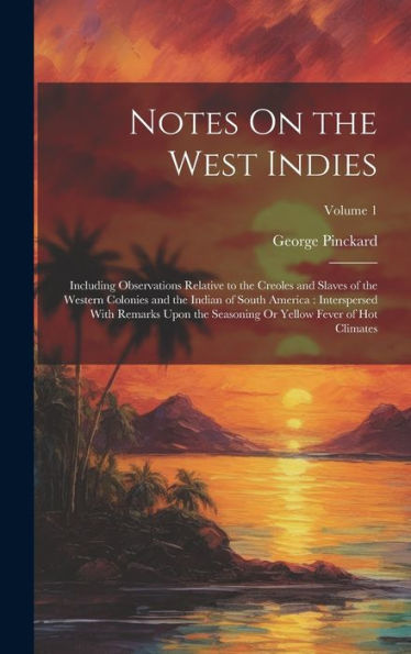 Notes On The West Indies: Including Observations Relative To The Creoles And Slaves Of The Western Colonies And The Indian Of South America: ... Or Yellow Fever Of Hot Climates; Volume 1
