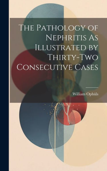 The Pathology Of Nephritis As Illustrated By Thirty-Two Consecutive Cases