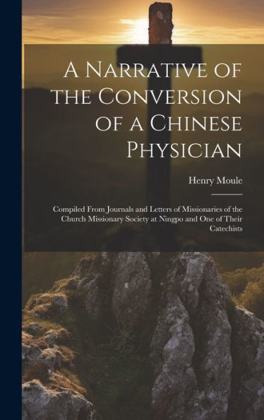 A Narrative Of The Conversion Of A Chinese Physician: Compiled From Journals And Letters Of Missionaries Of The Church Missionary Society At Ningpo And One Of Their Catechists