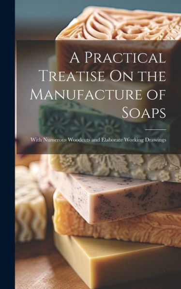 A Practical Treatise On The Manufacture Of Soaps: With Numerous Woodcuts And Elaborate Working Drawings