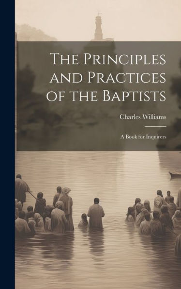 The Principles And Practices Of The Baptists: A Book For Inquirers
