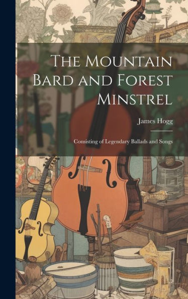The Mountain Bard And Forest Minstrel: Consisting Of Legendary Ballads And Songs