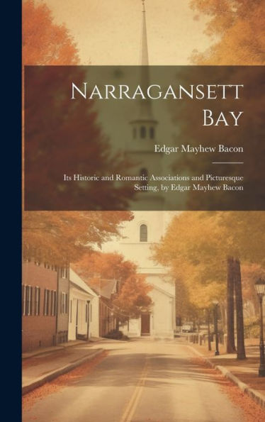 Narragansett Bay: Its Historic And Romantic Associations And Picturesque Setting, By Edgar Mayhew Bacon