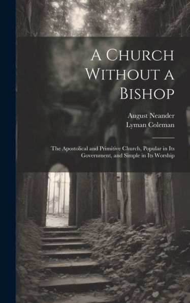 A Church Without A Bishop: The Apostolical And Primitive Church, Popular In Its Government, And Simple In Its Worship