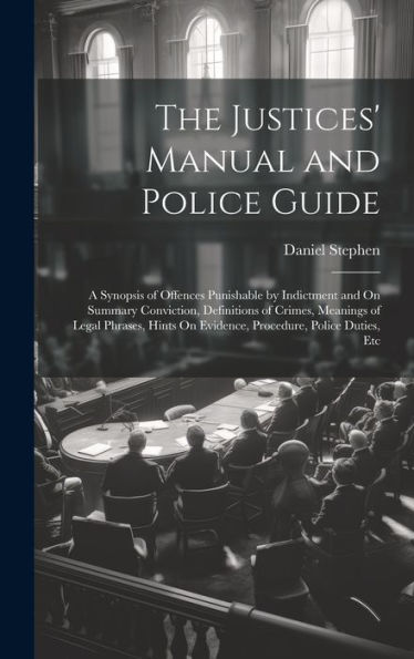 The Justices' Manual And Police Guide: A Synopsis Of Offences Punishable By Indictment And On Summary Conviction, Definitions Of Crimes, Meanings Of ... On Evidence, Procedure, Police Duties, Etc