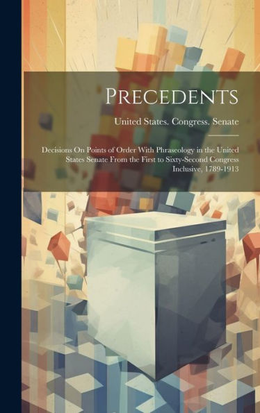 Precedents: Decisions On Points Of Order With Phraseology In The United States Senate From The First To Sixty-Second Congress Inclusive, 1789-1913