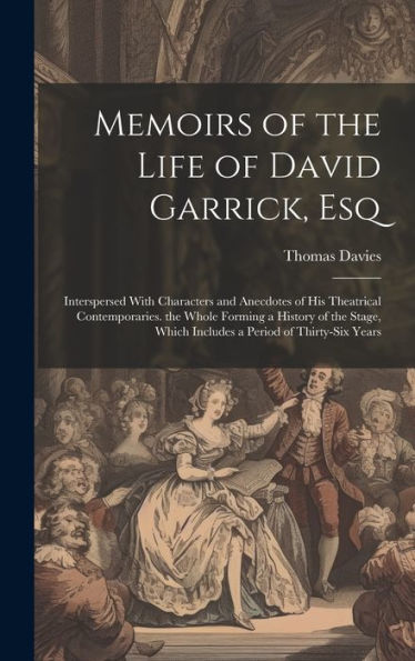Memoirs Of The Life Of David Garrick, Esq: Interspersed With Characters And Anecdotes Of His Theatrical Contemporaries. The Whole Forming A History Of ... Which Includes A Period Of Thirty-Six Years