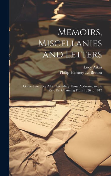 Memoirs, Miscellanies And Letters: Of The Late Lucy Aikin: Including Those Addressed To The Rev. Dr. Channing From 1826 To 1842