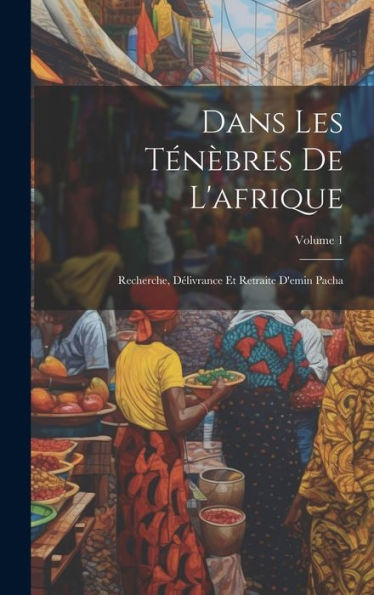Dans Les Ténèbres De L'Afrique: Recherche, Délivrance Et Retraite D'Emin Pacha; Volume 1 (French Edition)