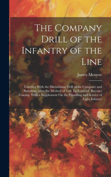 The Company Drill Of The Infantry Of The Line: Together With The Skirmishing Drill Of The Company And Battalion, After The Method Of Gen. Le Louterel. ... On The Handling And Service Of Light Infantry