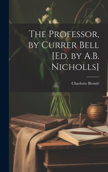 The Professor, By Currer Bell [Ed. By A.B. Nicholls]