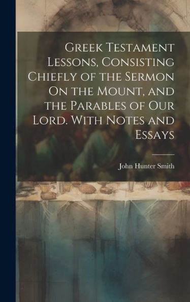 Greek Testament Lessons, Consisting Chiefly Of The Sermon On The Mount, And The Parables Of Our Lord. With Notes And Essays