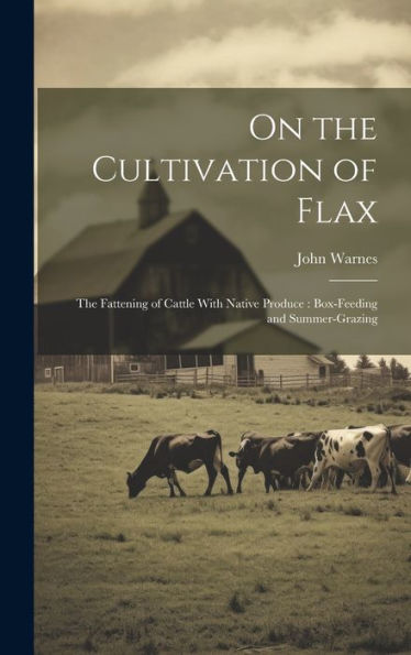 On The Cultivation Of Flax: The Fattening Of Cattle With Native Produce: Box-Feeding And Summer-Grazing