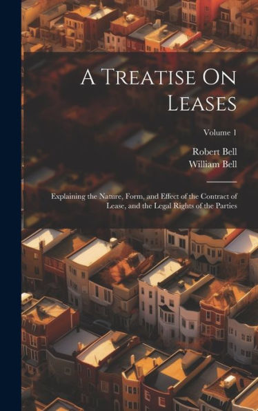 A Treatise On Leases: Explaining The Nature, Form, And Effect Of The Contract Of Lease, And The Legal Rights Of The Parties; Volume 1