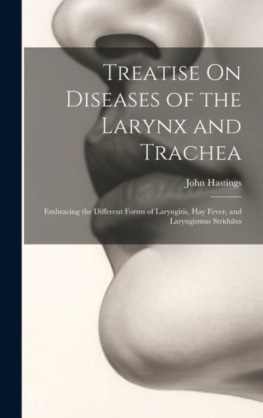 Treatise On Diseases Of The Larynx And Trachea: Embracing The Different Forms Of Laryngitis, Hay Fever, And Laryngismus Stridulus