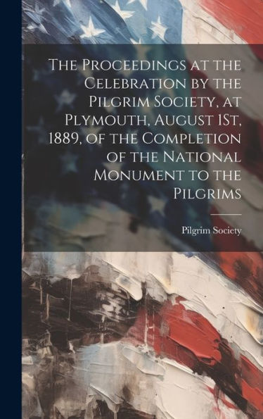 The Proceedings At The Celebration By The Pilgrim Society, At Plymouth, August 1St, 1889, Of The Completion Of The National Monument To The Pilgrims