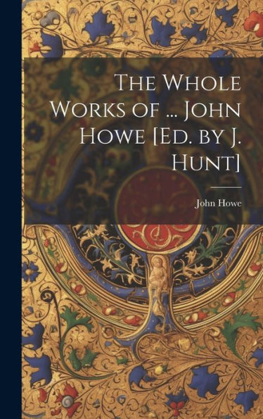 The Whole Works Of ... John Howe [Ed. By J. Hunt]