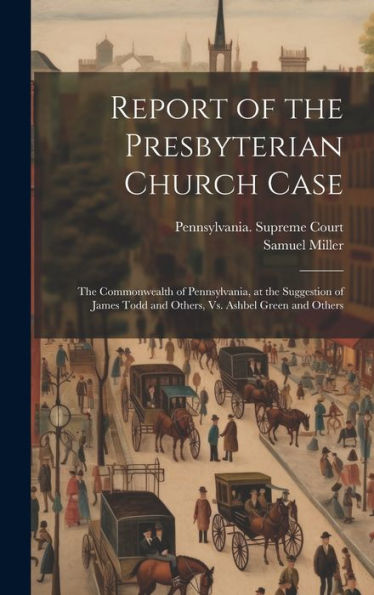 Report Of The Presbyterian Church Case: The Commonwealth Of Pennsylvania, At The Suggestion Of James Todd And Others, Vs. Ashbel Green And Others