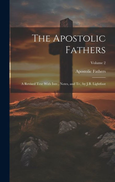 The Apostolic Fathers: A Revised Text With Intr., Notes, And Tr., By J.B. Lightfoot; Volume 2