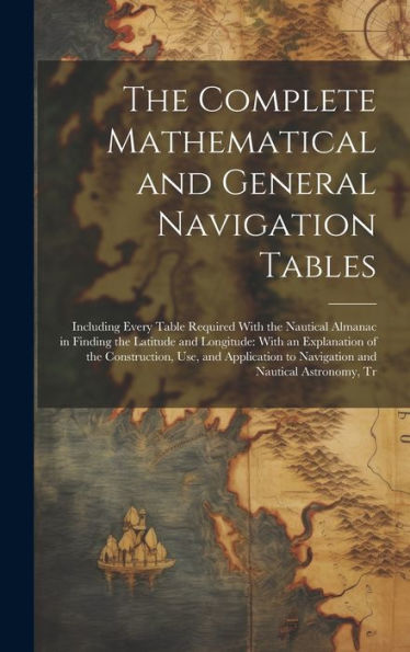 The Complete Mathematical And General Navigation Tables: Including Every Table Required With The Nautical Almanac In Finding The Latitude And ... To Navigation And Nautical Astronomy, Tr