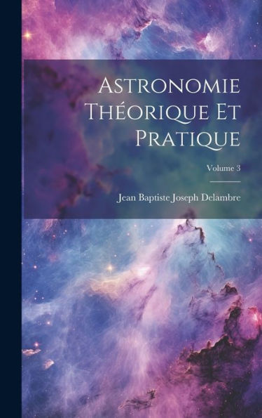 Astronomie Théorique Et Pratique; Volume 3 (French Edition)