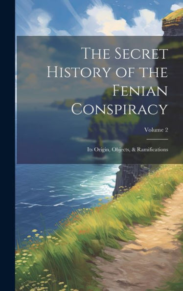 The Secret History Of The Fenian Conspiracy: Its Origin, Objects, & Ramifications; Volume 2