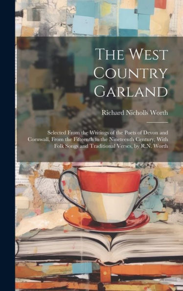 The West Country Garland: Selected From The Writings Of The Poets Of Devon And Cornwall, From The Fifteenth To The Nineteenth Century, With Folk Songs And Traditional Verses, By R.N. Worth