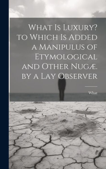 What Is Luxury? To Which Is Added A Manipulus Of Etymological And Other Nugæ. By A Lay Observer