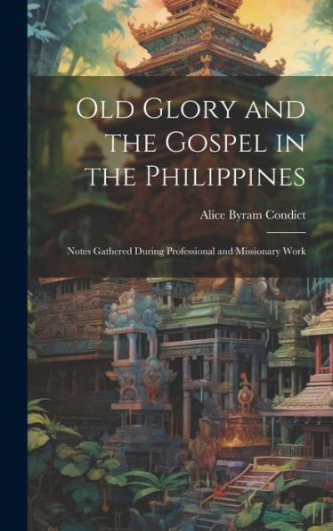 Old Glory And The Gospel In The Philippines: Notes Gathered During Professional And Missionary Work