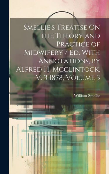 Smellie's Treatise On The Theory And Practice Of Midwifery / Ed. With Annotations, By Alfred H. Mcclintock. V. 3 1878, Volume 3