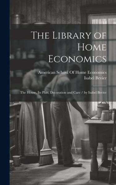 The Library Of Home Economics: The House, Its Plan, Decoration And Care / By Isabel Bevier