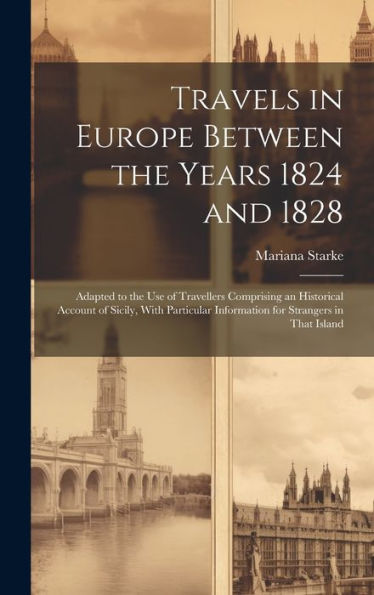 Travels In Europe Between The Years 1824 And 1828: Adapted To The Use Of Travellers Comprising An Historical Account Of Sicily, With Particular Information For Strangers In That Island