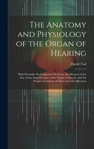 The Anatomy And Physiology Of The Organ Of Hearing: With Remarks On Congenital Deafness, The Diseases Of The Ear, Some Imperfections Of The Organ Of ... Proper Treatment Of These Several Affections