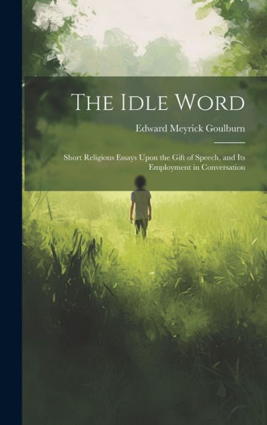 The Idle Word: Short Religious Essays Upon The Gift Of Speech, And Its Employment In Conversation