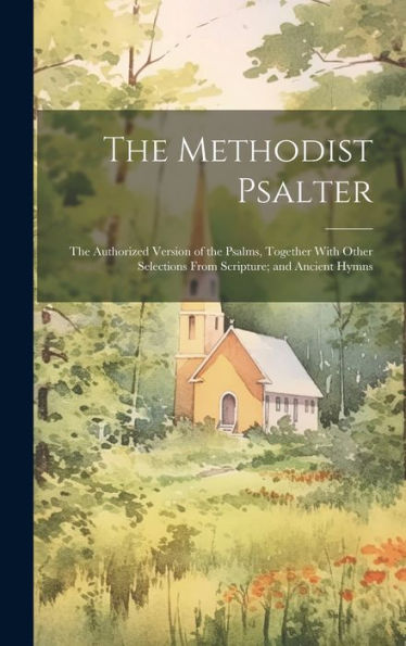 The Methodist Psalter: The Authorized Version Of The Psalms, Together With Other Selections From Scripture; And Ancient Hymns
