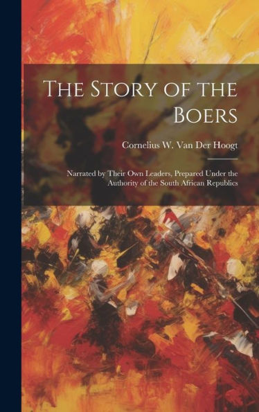 The Story Of The Boers: Narrated By Their Own Leaders, Prepared Under The Authority Of The South African Republics