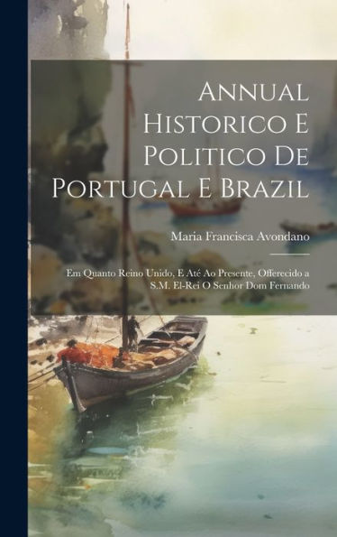 Annual Historico E Politico De Portugal E Brazil: Em Quanto Reino Unido, E Até Ao Presente, Offerecido A S.M. El-Rei O Senhor Dom Fernando (Portuguese Edition)