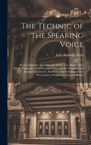 The Technic Of The Speaking Voice: Its Development, Training, And Artistic Use, Based Upon Rush's Philosophy Of The Human Voice, And The Teaching And ... New Presentation Of Expressive Speech-Melody